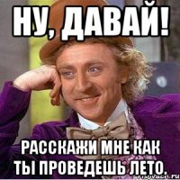 Ну, давай! Расскажи мне как ты проведешь лето.