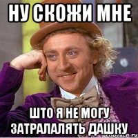 ну скожи мне што я не могу затралалять Дашку