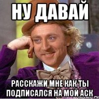 Ну давай расскажи мне как ты подписался на мой аск