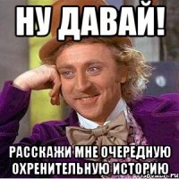 НУ ДАВАЙ! расскажи мне очередную охренительную историю