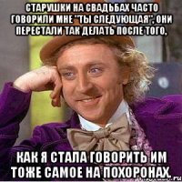Старушки на свадьбах часто говорили мне "ты следующая", они перестали так делать после того, как я стала говорить им тоже самое на похоронах.