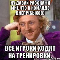 Ну давай расскажи мне,что в команде Днепр(Быхов) Все игроки ходят на тренировки.