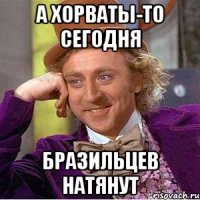 А хорваты-то сегодня бразильцев натянут