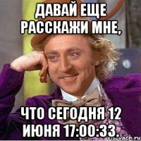 давай еще расскажи мне, что сегодня 12 июня 17:00:33.