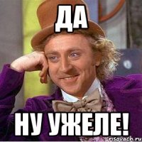 Да Ну ужеле!