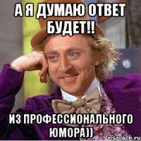 А я думаю ответ будет!! Из профессионального юмора))