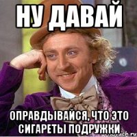 ну давай оправдывайся, что это сигареты подружки
