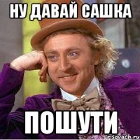 ну давай сашка пошути