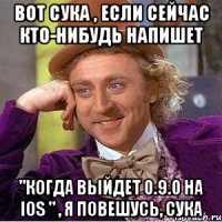 вот сука , если сейчас кто-нибудь напишет "когда выйдет 0.9.0 на IOS " , я повешусь, сука