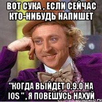 вот сука , если сейчас кто-нибудь напишет "когда выйдет 0.9.0 на IOS " , я повешусь нахуй