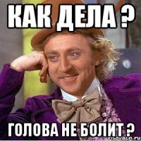 Как дела ? Голова не болит ?
