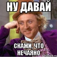 Ну давай Скажи, что нечаяно