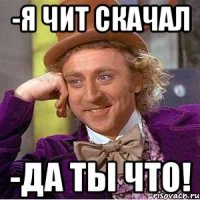-Я чит скачал -Да ты что!