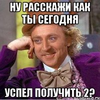 ну расскажи как ты сегодня успел получить 2?