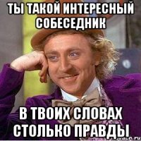ты такой интересный собеседник в твоих словах столько правды
