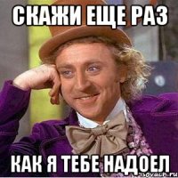 Скажи еще раз Как я тебе надоел