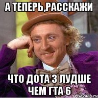А ТЕПЕРЬ,РАССКАЖИ ЧТО ДОТА 3 ЛУДШЕ ЧЕМ ГТА 6