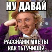 ну давай расскажи мне ты как ты учишь!