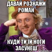 давай розкажи роман куди ти їй ноги засунеш