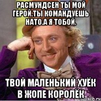 Расмундсен ты мой герой.ты командуешь нато.а я тобой. Твой маленький хуёк в жопе королёк