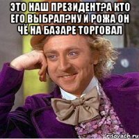 Это наш президент?а кто его выбрал?ну и рожа он чё на базаре торговал 