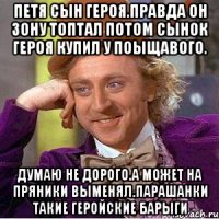 Петя сын героя.правда он зону топтал потом сынок героя купил у поыщавого. Думаю не дорого.а может на пряники выменял.парашанки такие геройские барыги