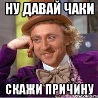 ну давай чаки скажи причину