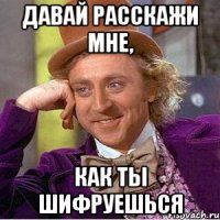 Давай расскажи мне, Как ты шифруешься