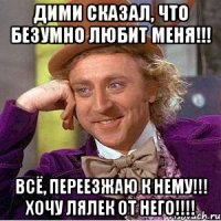 Дими сказал, что безумно любит меня!!! Всё, переезжаю к нему!!! хочу лялек от него!!!!