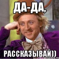 да-да, рассказывай))