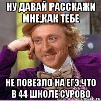 ну давай расскажи мне,как тебе не повезло на егэ,что в 44 школе сурово