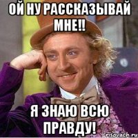 ой ну рассказывай мне!! Я ЗНАЮ ВСЮ ПРАВДУ!