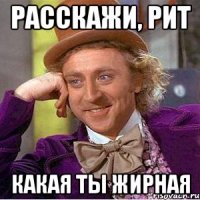 расскажи, рит какая ты жирная