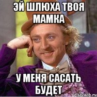Эй шлюха твоя мамка У меня сасать будет