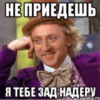 НЕ ПРИЕДЕШЬ Я ТЕБЕ ЗАД НАДЕРУ