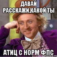 давай расскажи,какой ты атиц с норм фпс