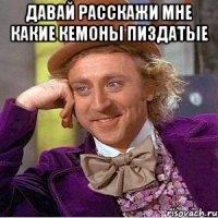 давай расскажи мне какие кемоны пиздатые 