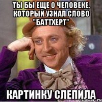 Ты бы еще о человеке, который узнал слово "баттхерт" Картинку слепила
