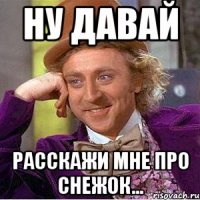 Ну давай Расскажи мне про снежок...