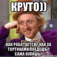 круто)) Как работается? как за тортиками поедешь? сама купишь?
