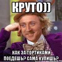 круто)) как за тортиками поедешь? сама купишь?