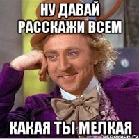Ну давай расскажи всем какая ты мелкая