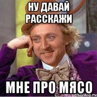 ну давай расскажи мне про мясо