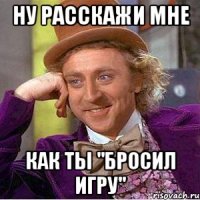 Ну расскажи мне как ты "бросил игру"