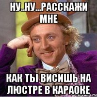 Ну..ну...расскажи мне как ты висишь на люстре в караоке