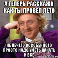 А теперь расскажи как ты провел лето Не нечего оссобенного просто надо уметь какать и все