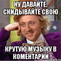 Ну давайте, скидывайте свою крутую музыку в коментарии