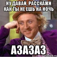 ну давай, расскажи как ты не ешь на ночь азазаз