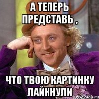 А теперь представь , что твою картинку лайкнули