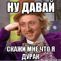 Ну давай Скажи мне что я дурак
